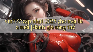 vin777 cập nhật 2025 cho mọi lứa tuổi đánh giá tổng thể