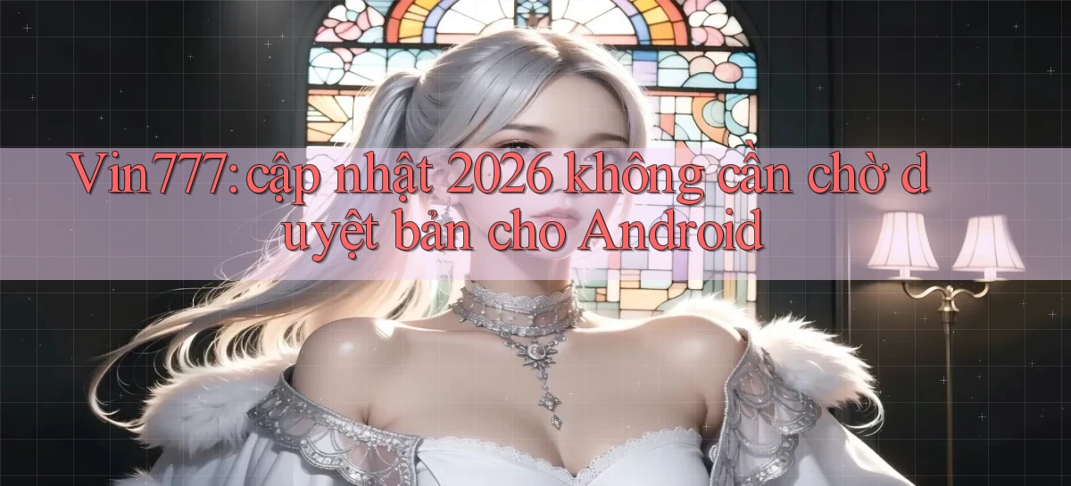 Vin777 cập nhật 2026 không cần chờ duyệt bản cho Android