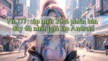 Vin777 cập nhật 2026 phiên bản đầy đủ nhất giả lập Android