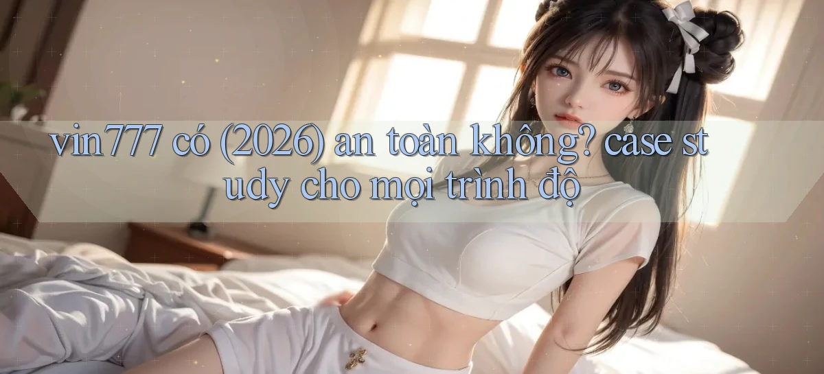 vin777 có (2026) an toàn không case study cho mọi trình độ