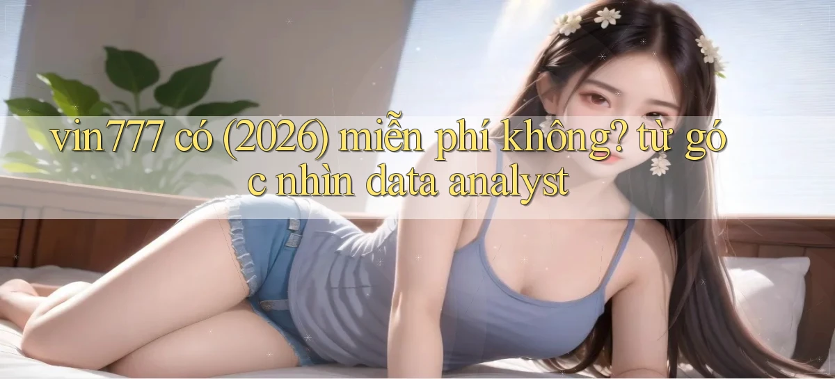 vin777 có (2026) miễn phí không từ góc nhìn data analyst