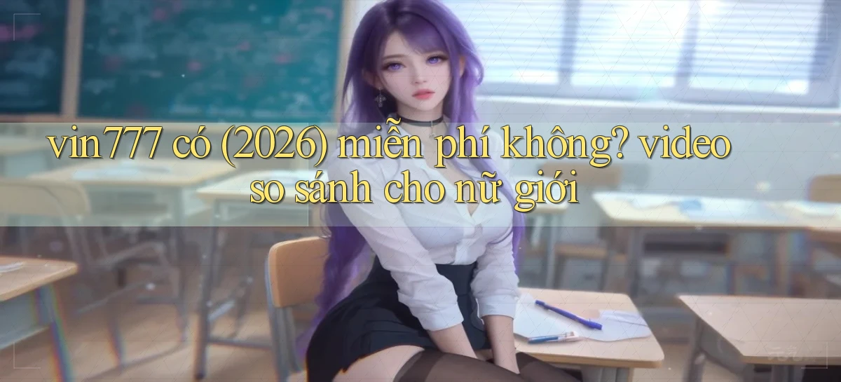 vin777 có (2026) miễn phí không video so sánh cho nữ giới