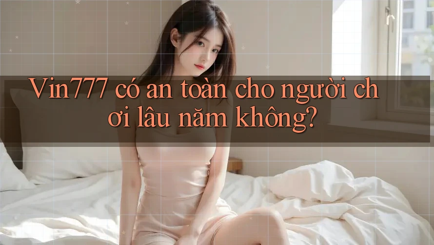 Vin777 có an toàn cho người chơi lâu năm không?