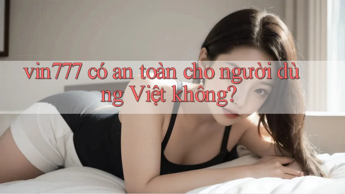vin777 có an toàn cho người dùng Việt không?