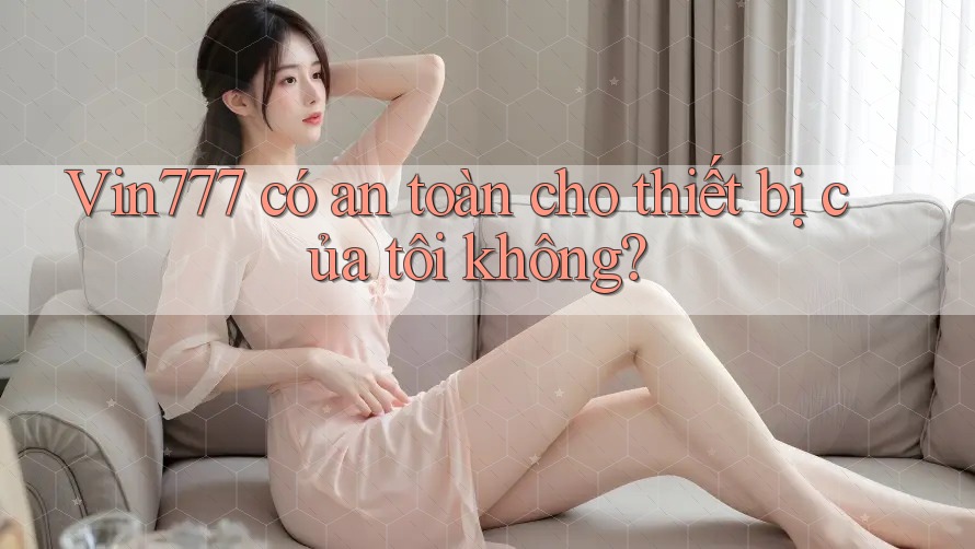 Vin777 có an toàn cho thiết bị của tôi không?