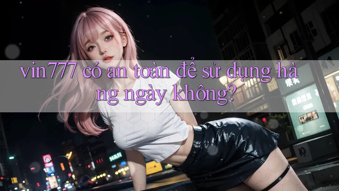 Vin777 có an toàn để sử dụng hàng ngày không? Vin777 có an toàn để sử dụng hàng ngày không?