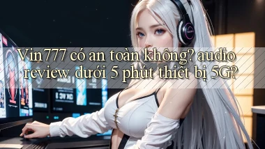 Vin777 có an toàn không audio review dưới 5 phút thiết bị 5G