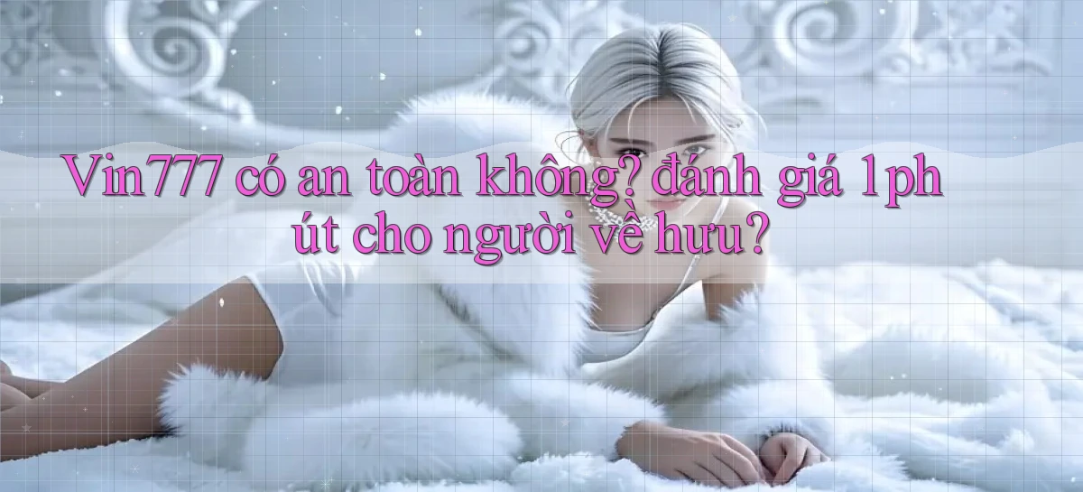 Vin777 có an toàn không đánh giá 1 phút cho người về hưu