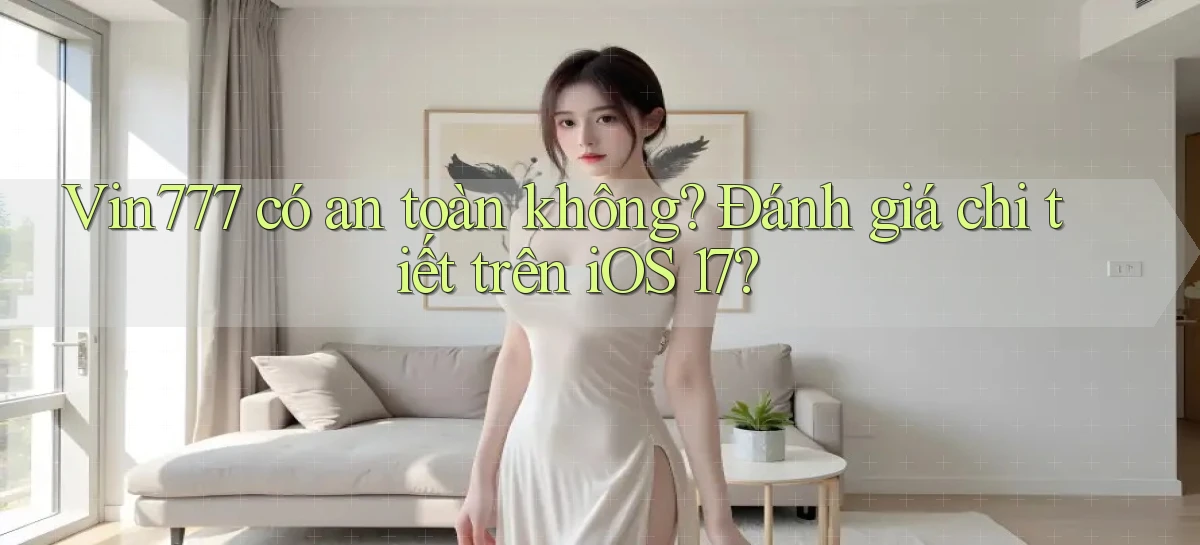 Vin777 có an toàn không đánh giá chi tiết trên iOS 17