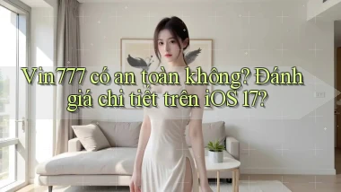 Vin777 có an toàn không đánh giá chi tiết trên iOS 17