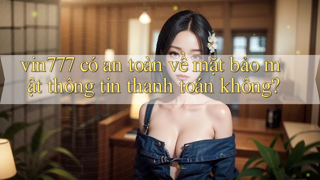 vin777 có an toàn về mặt bảo mật thông tin thanh toán không? vin777 có an toàn về mặt bảo mật thông tin thanh toán không?
