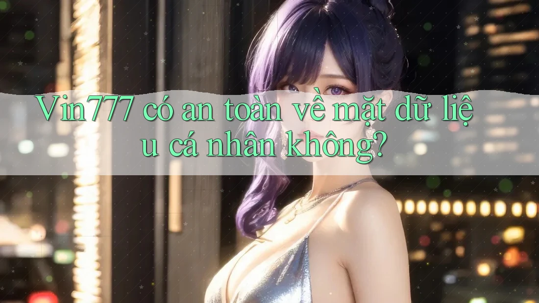 Vin777 có an toàn về mặt dữ liệu cá nhân không?