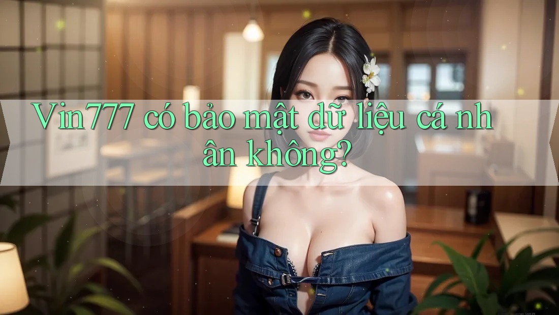 Vin777 có bảo mật dữ liệu cá nhân không?