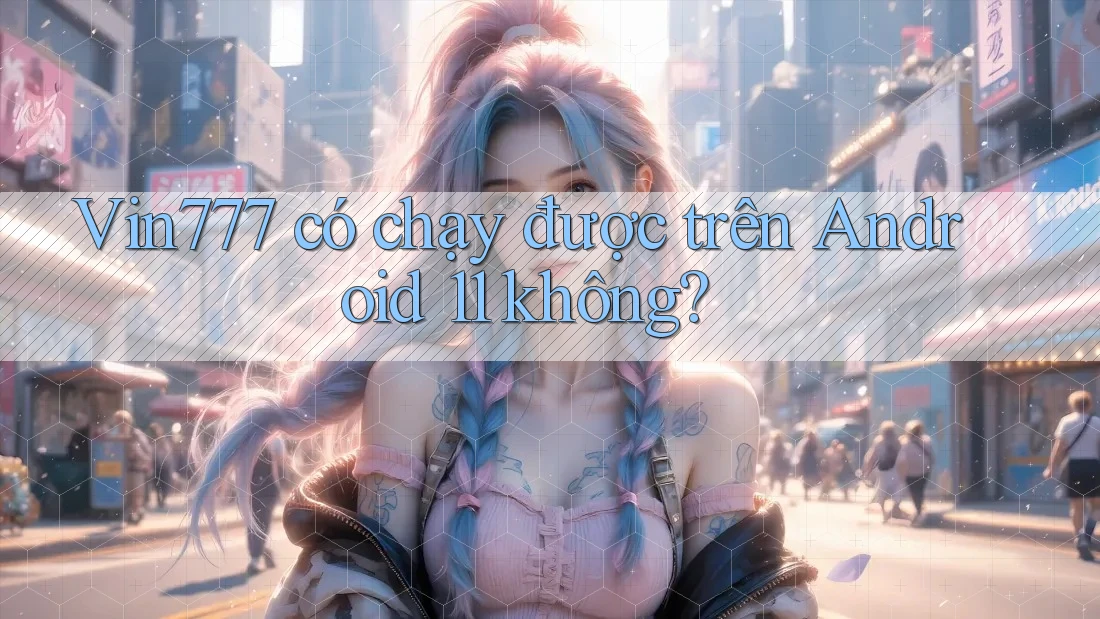 Vin777 có chạy được trên Android 11 không?