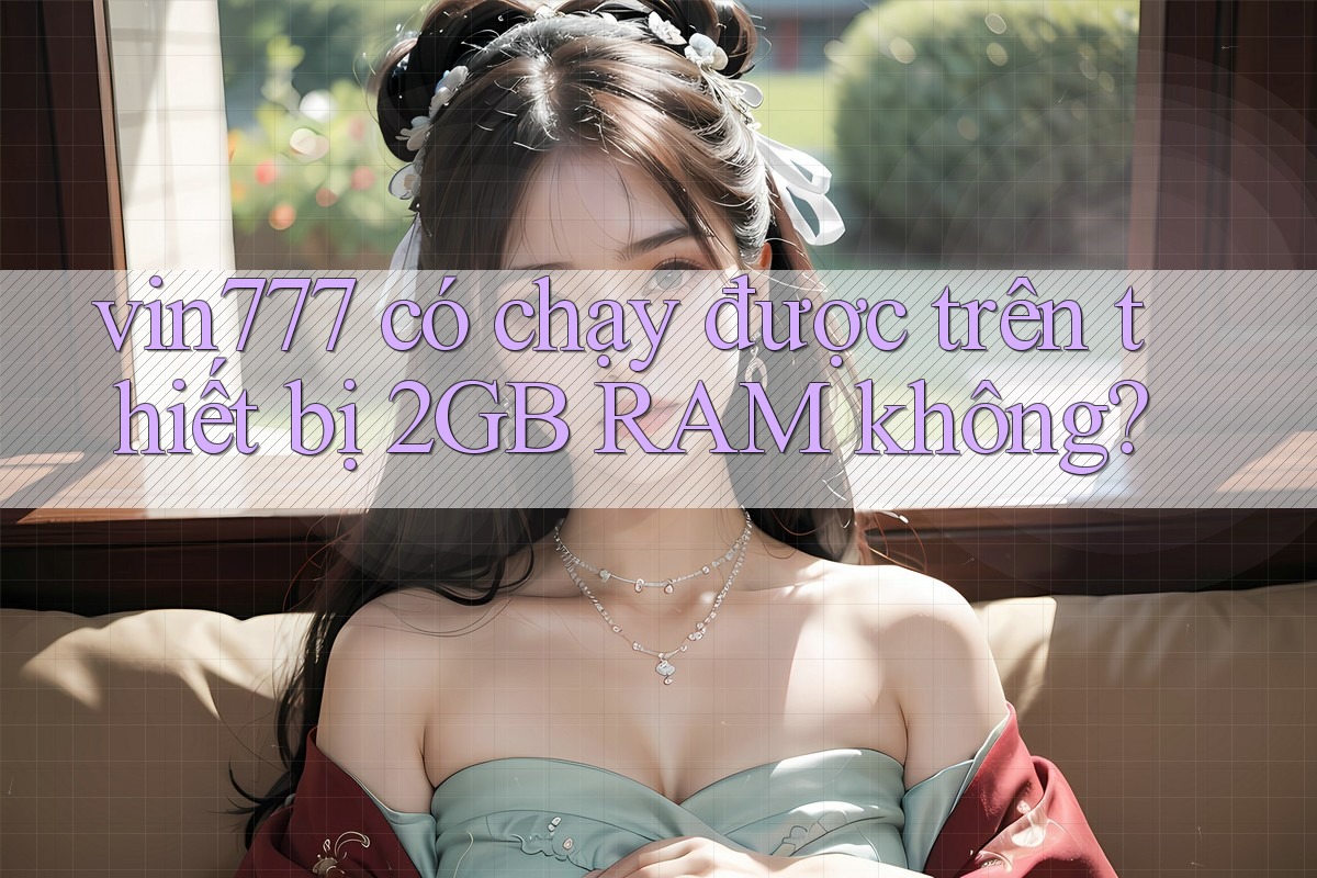 vin777 có chạy được trên thiết bị 2GB RAM không?