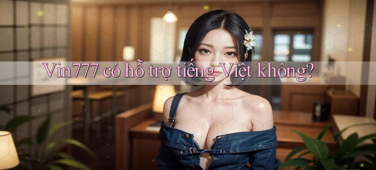 Vin777   có hỗ trợ tiếng Việt không