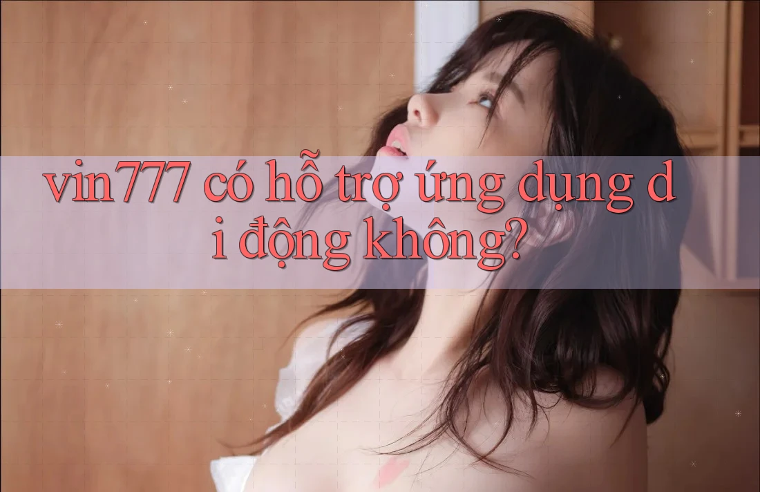 vin777 có hỗ trợ ứng dụng di động không?
