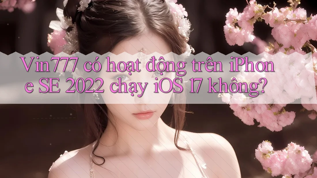 Vin777 có hoạt động trên iPhone SE 2022 chạy iOS 17 không?