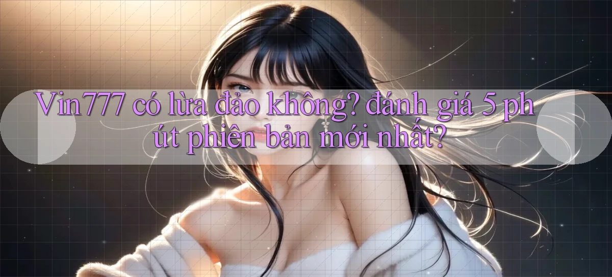 Vin777 có lừa đảo không đánh giá 5 phút phiên bản mới nhất