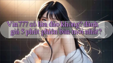 Vin777 có lừa đảo không đánh giá 5 phút phiên bản mới nhất