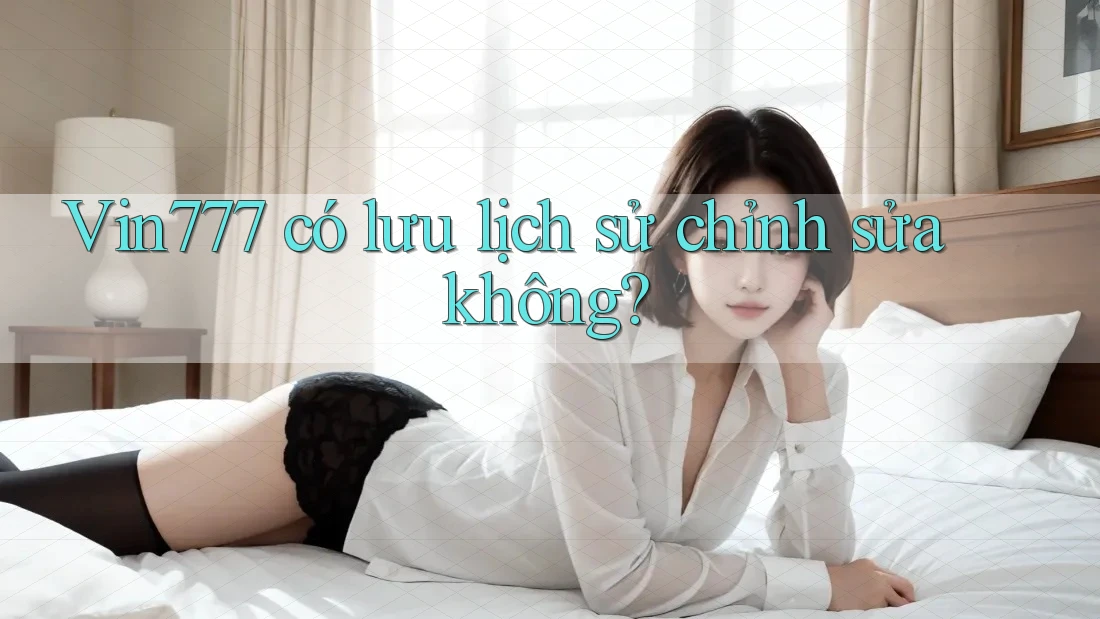 Vin777 có lưu lịch sử chỉnh sửa không? Vin777 có lưu lịch sử chỉnh sửa không?