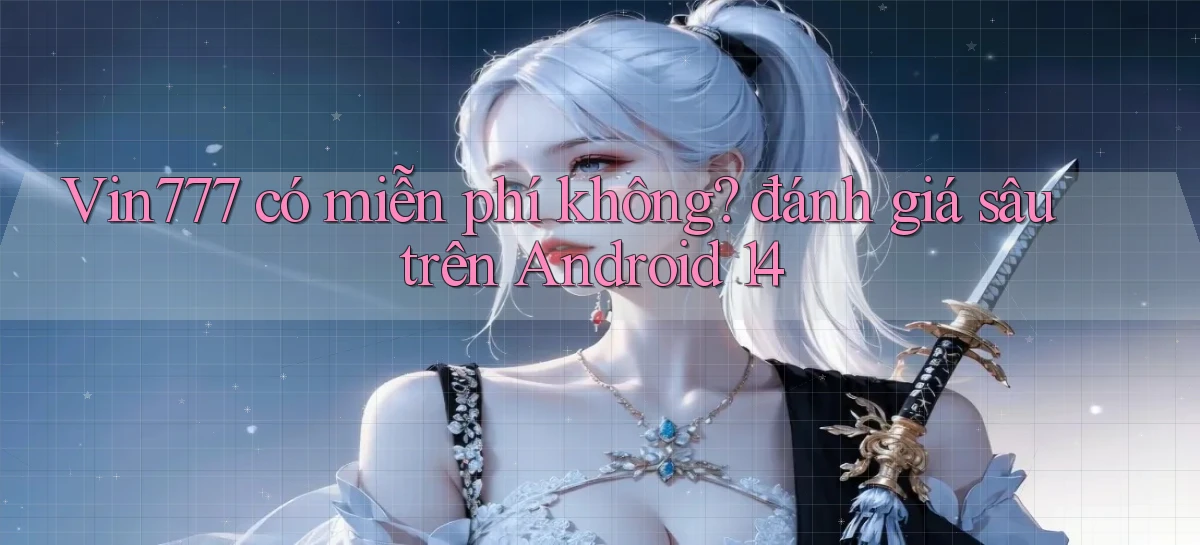 Vin777 có miễn phí không đánh giá sâu trên Android 14