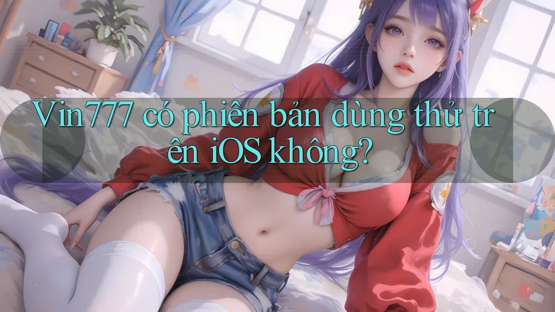 Vin777 có phiên bản dùng thử trên iOS không?