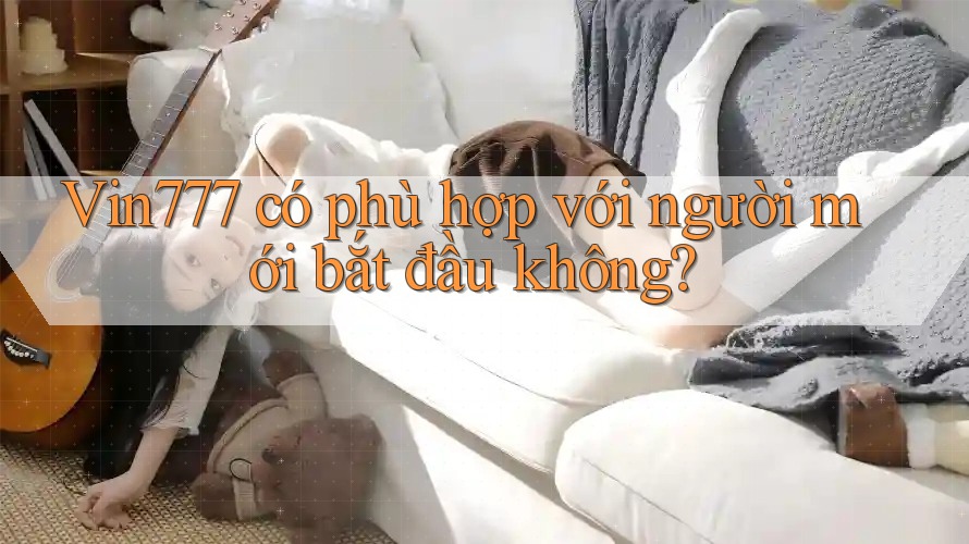 Vin777 có phù hợp với người mới bắt đầu không? Vin777 có phù hợp với người mới bắt đầu không?