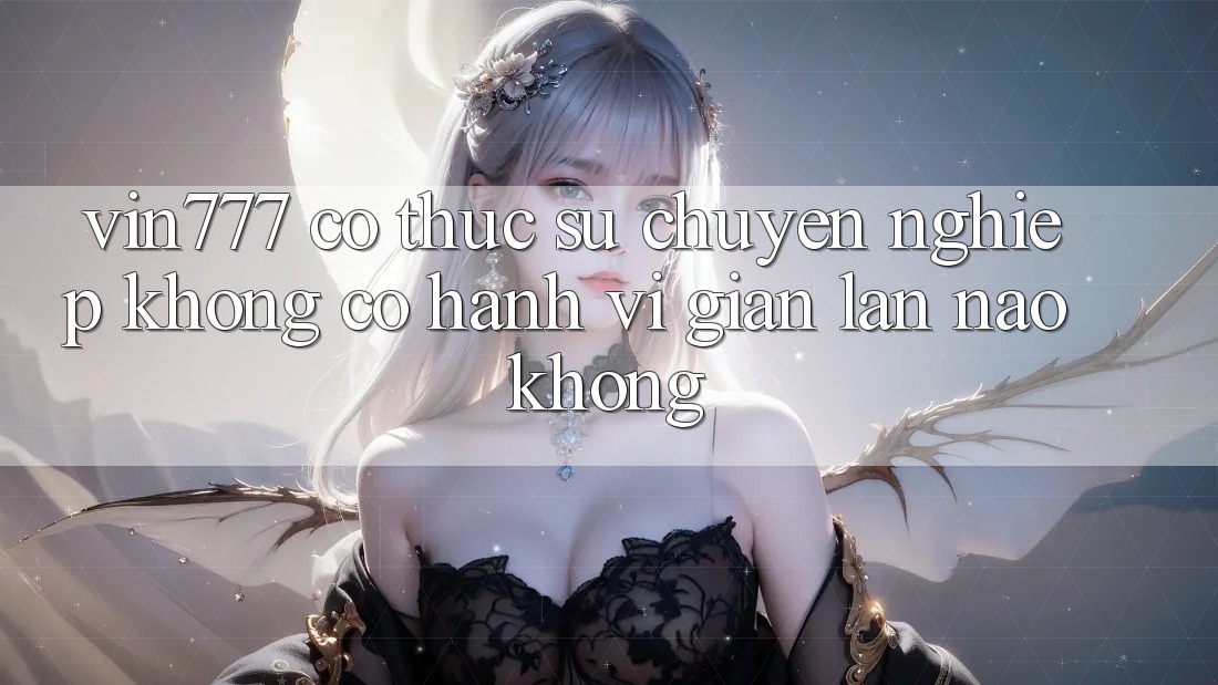 Vin777 có thực sự chuyên nghiệp không? Có hành vi gian lận nào không?