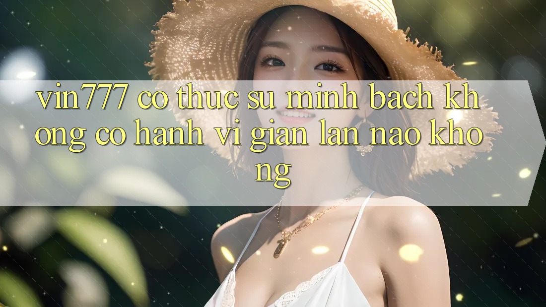 Vin777 có thực sự minh bạch không? Có hành vi gian lận nào không?