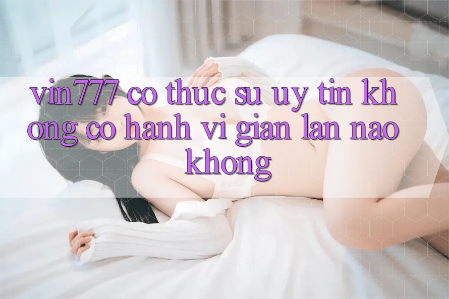 Vin777 có thực sự uy tín không? Có hành vi gian lận nào không?