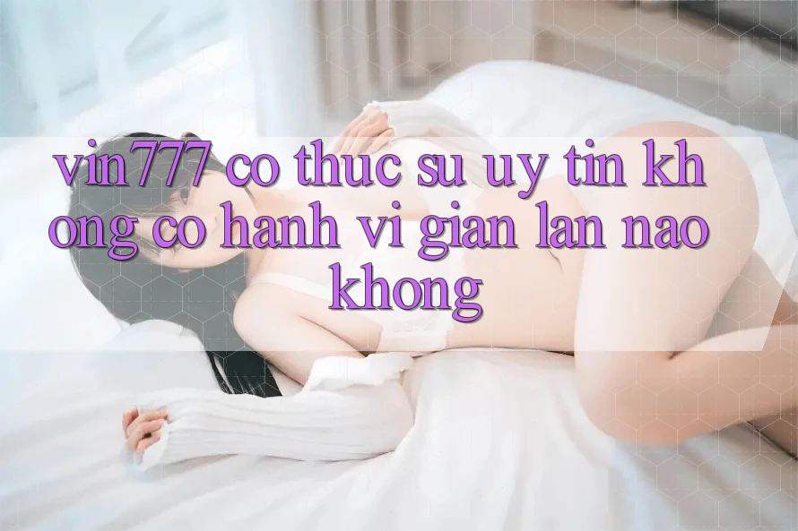 Vin777 có thực sự uy tín không? Có hành vi gian lận nào không?