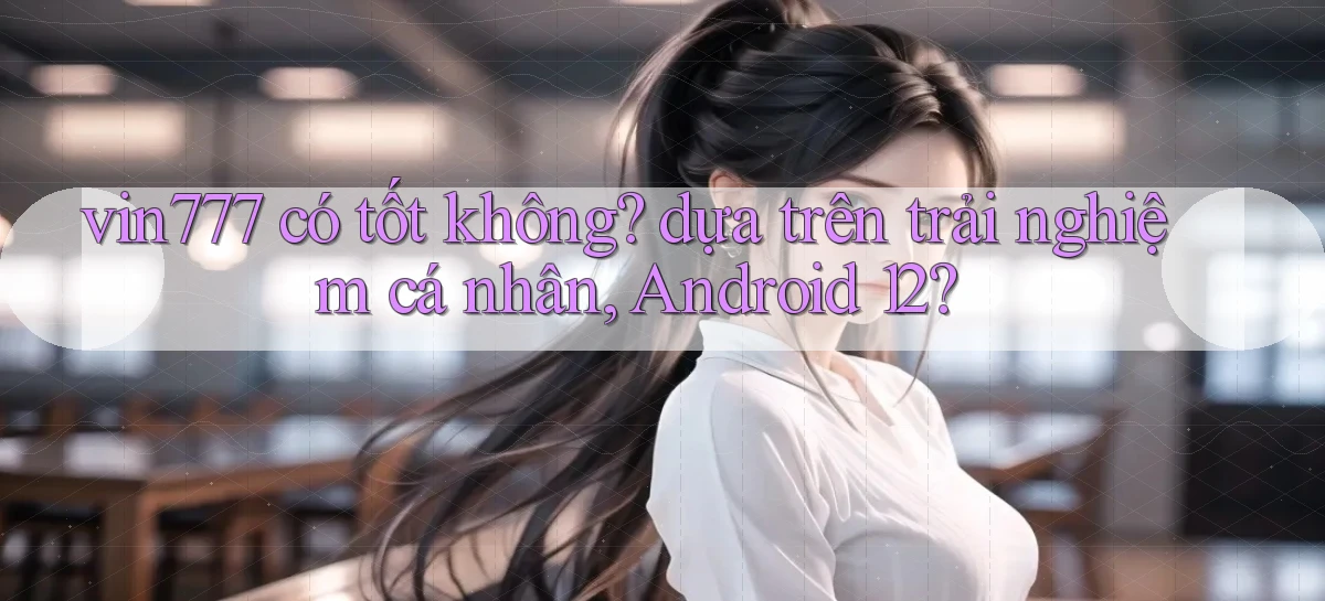 vin777 có tốt không dựa trên trải nghiệm cá nhân, Android 12