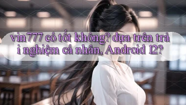 vin777 có tốt không dựa trên trải nghiệm cá nhân, Android 12