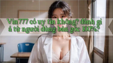Vin777 có uy tín không đánh giá từ người dùng bản gốc 100%