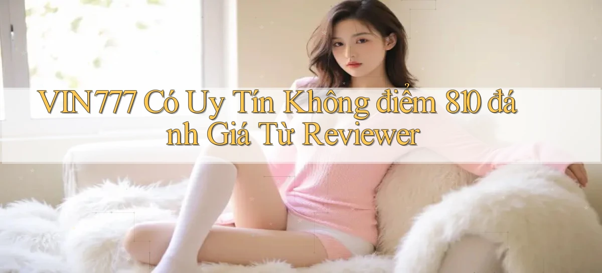 vin777 có uy tín không điểm 810 đánh giá từ reviewer