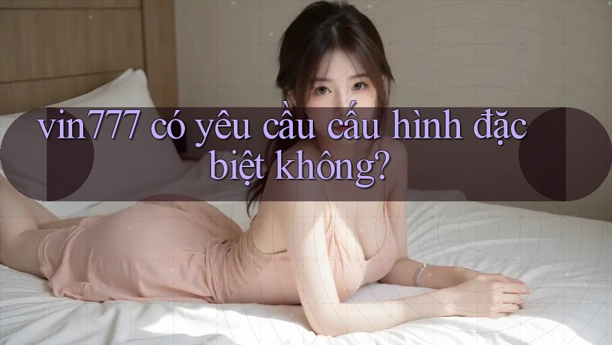 vin777 có yêu cầu cấu hình đặc biệt không? vin777 có yêu cầu cấu hình đặc biệt không?