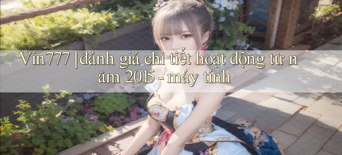 Vin777 đánh giá chi tiết hoạt động từ năm 2015   máy tính