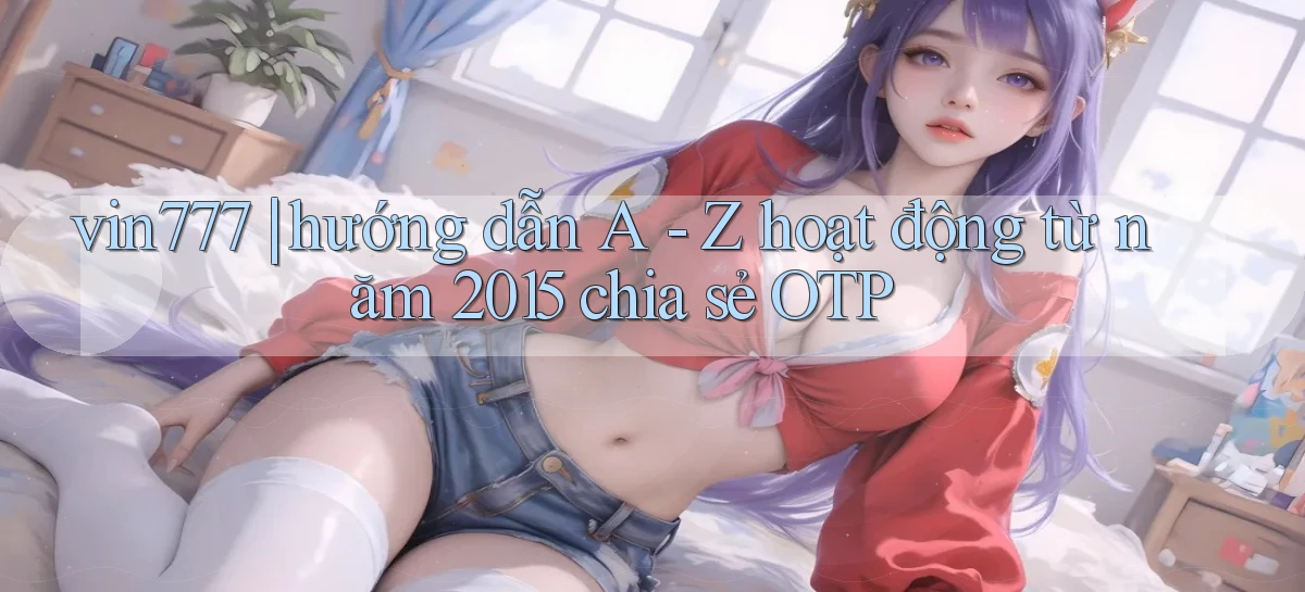 vin777 hướng dẫn A   Z hoạt động từ năm 2015 chia sẻ OTP