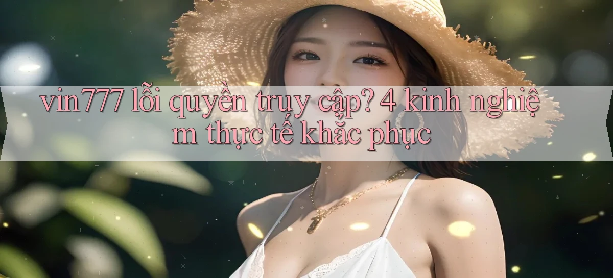 vin777 lỗi quyền truy cập 4 kinh nghiệm thực tế khắc phục