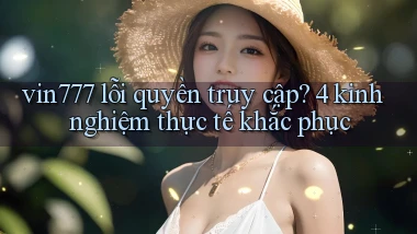 vin777 lỗi quyền truy cập 4 kinh nghiệm thực tế khắc phục