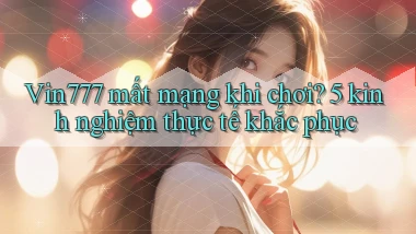 Vin777 mất mạng khi chơi 5 kinh nghiệm thực tế khắc phục