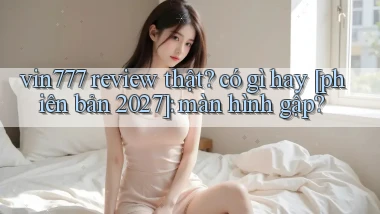 vin777 review thật có gì hay [phiên bản 2027] màn hình gập