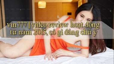 vin777 video review hoạt động từ năm 2015, có gì đáng chú ý
